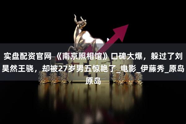 实盘配资官网 《南京照相馆》口碑大爆，躲过了刘昊然王骁，却被27岁男五惊艳了_电影_伊藤秀_原岛