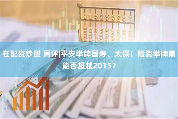 在配资炒股 周评|平安举牌国寿、太保！险资举牌潮能否超越2015？