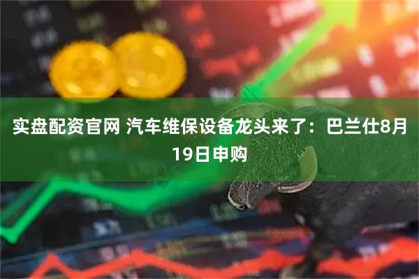 实盘配资官网 汽车维保设备龙头来了：巴兰仕8月19日申购