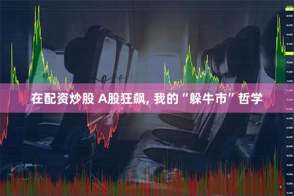 在配资炒股 A股狂飙, 我的“躲牛市”哲学