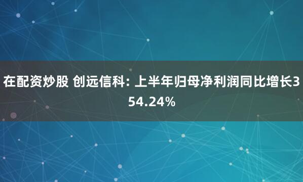 在配资炒股 创远信科: 上半年归母净利润同比增长354.24%