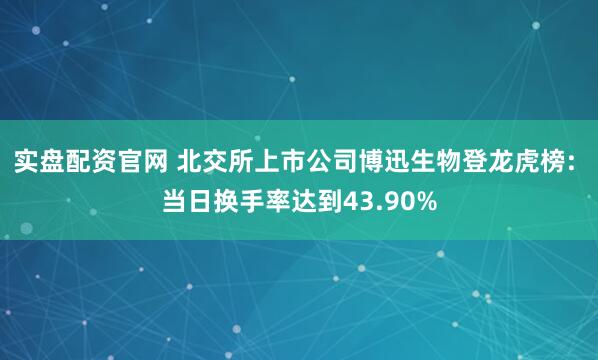 实盘配资官网 北交所上市公司博迅生物登龙虎榜: 当日换手率达到43.90%