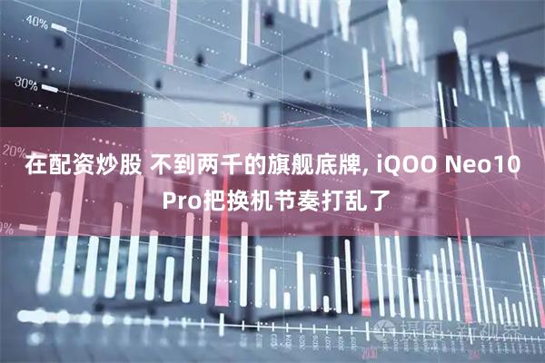 在配资炒股 不到两千的旗舰底牌, iQOO Neo10 Pro把换机节奏打乱了