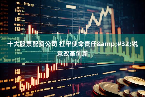 十大股票配资公司 扛牢使命责任&#32;锐意改革创新