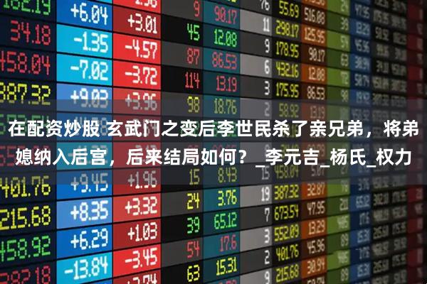 在配资炒股 玄武门之变后李世民杀了亲兄弟，将弟媳纳入后宫，后来结局如何？_李元吉_杨氏_权力