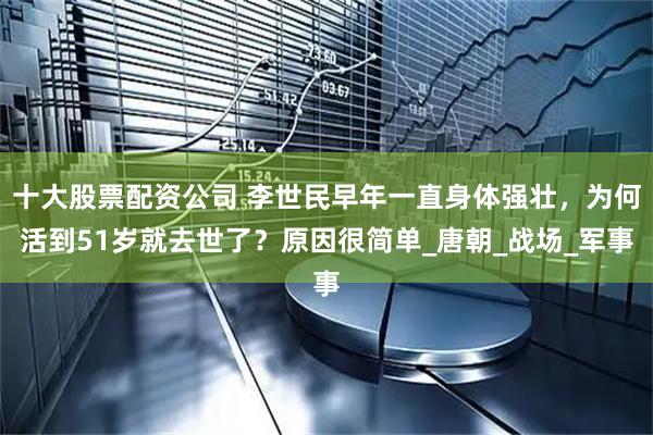 十大股票配资公司 李世民早年一直身体强壮，为何活到51岁就去世了？原因很简单_唐朝_战场_军事