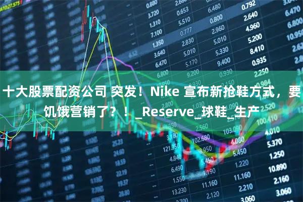 十大股票配资公司 突发！Nike 宣布新抢鞋方式，要饥饿营销了？！_Reserve_球鞋_生产