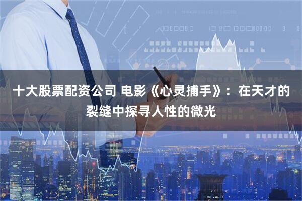 十大股票配资公司 电影《心灵捕手》：在天才的裂缝中探寻人性的微光