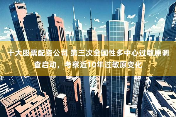 十大股票配资公司 第三次全国性多中心过敏原调查启动，考察近10年过敏原变化