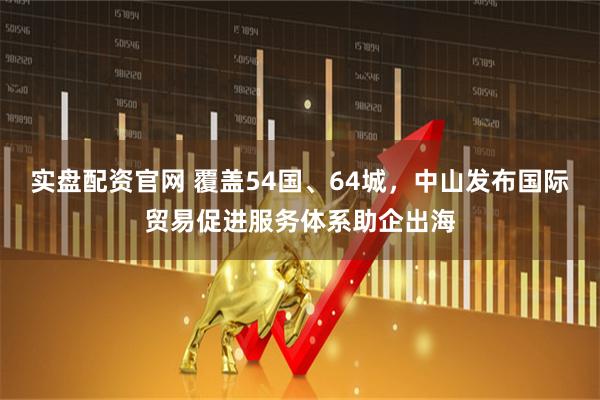 实盘配资官网 覆盖54国、64城，中山发布国际贸易促进服务体系助企出海