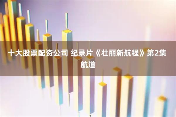 十大股票配资公司 纪录片《壮丽新航程》第2集 航道