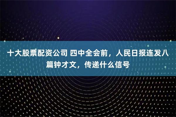 十大股票配资公司 四中全会前，人民日报连发八篇钟才文，传递什么信号