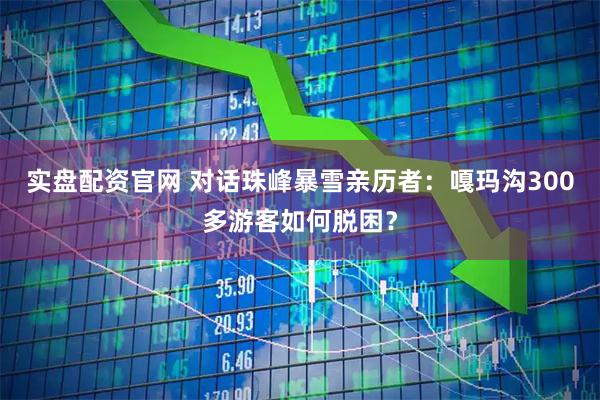 实盘配资官网 对话珠峰暴雪亲历者：嘎玛沟300多游客如何脱困？