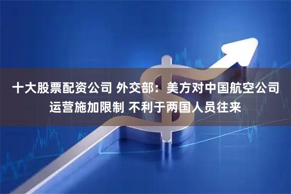 十大股票配资公司 外交部：美方对中国航空公司运营施加限制 不利于两国人员往来