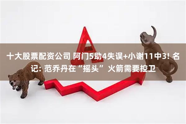 十大股票配资公司 阿门5助4失误+小谢11中3! 名记: 范乔丹在“摇头” 火箭需要控卫