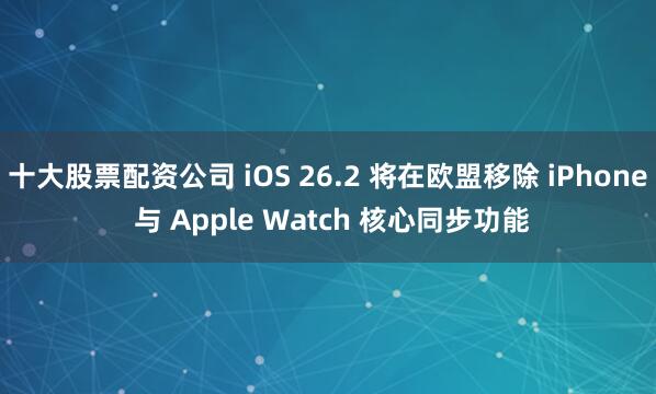 十大股票配资公司 iOS 26.2 将在欧盟移除 iPhone 与 Apple Watch 核心同步功能