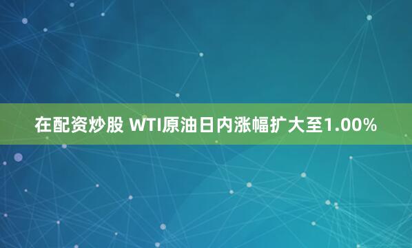在配资炒股 WTI原油日内涨幅扩大至1.00%