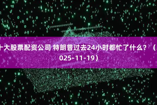 十大股票配资公司 特朗普过去24小时都忙了什么？（2025-11-19）