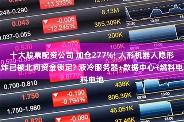 十大股票配资公司 加仓277%! 人形机器人隐形王炸已被北向资金锁定? 液冷服务器+数据中心+燃料电池
