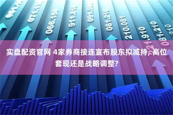 实盘配资官网 4家券商接连宣布股东拟减持, 高位套现还是战略调整?
