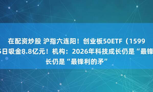 在配资炒股 沪指六连阳！创业板50ETF（159949）近5日吸金8.8亿元！机构：2026年科技成长仍是“最锋利的矛”
