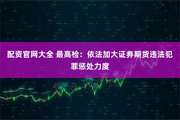 配资官网大全 最高检：依法加大证券期货违法犯罪惩处力度