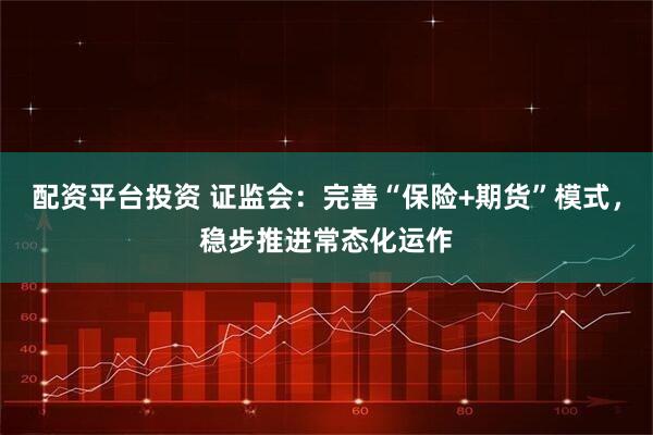 配资平台投资 证监会：完善“保险+期货”模式，稳步推进常态化运作
