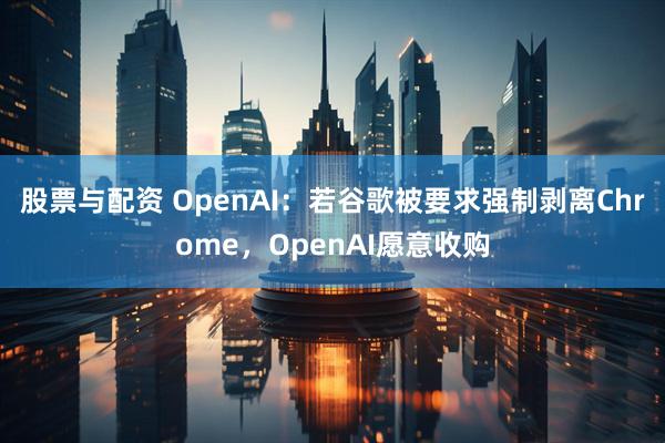 股票与配资 OpenAI：若谷歌被要求强制剥离Chrome，OpenAI愿意收购