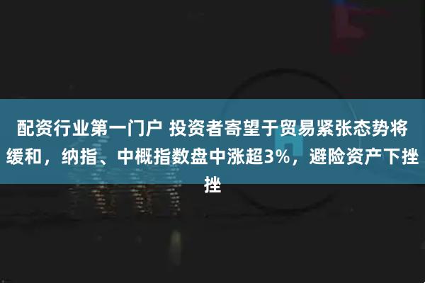 配资行业第一门户 投资者寄望于贸易紧张态势将缓和，纳指、中概指数盘中涨超3%，避险资产下挫