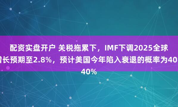 配资实盘开户 关税拖累下，IMF下调2025全球增长预期至2.8%，预计美国今年陷入衰退的概率为40%
