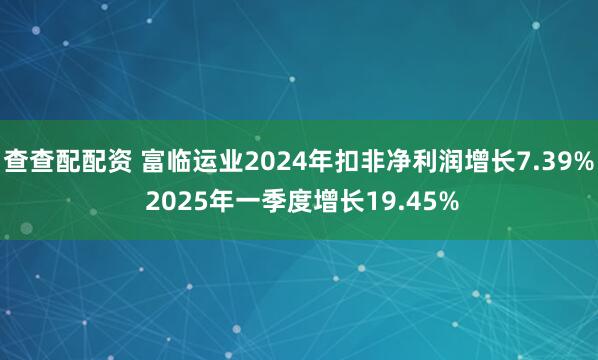 查查配配资 富临运业2024年扣非净利润增长7.39% 2025年一季度增长19.45%