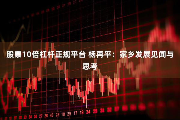 股票10倍杠杆正规平台 杨再平：家乡发展见闻与思考