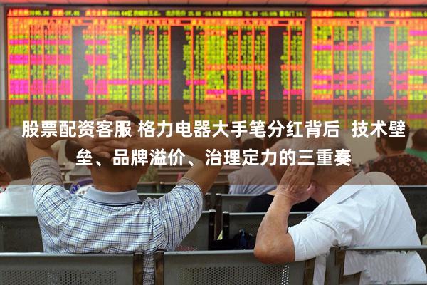 股票配资客服 格力电器大手笔分红背后  技术壁垒、品牌溢价、治理定力的三重奏