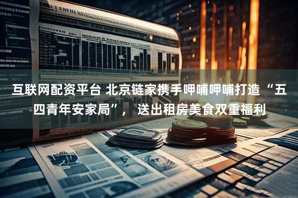 互联网配资平台 北京链家携手呷哺呷哺打造 “五四青年安家局”， 送出租房美食双重福利