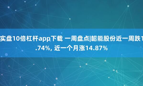 实盘10倍杠杆app下载 一周盘点|韶能股份近一周跌1.74%, 近一个月涨14.87%