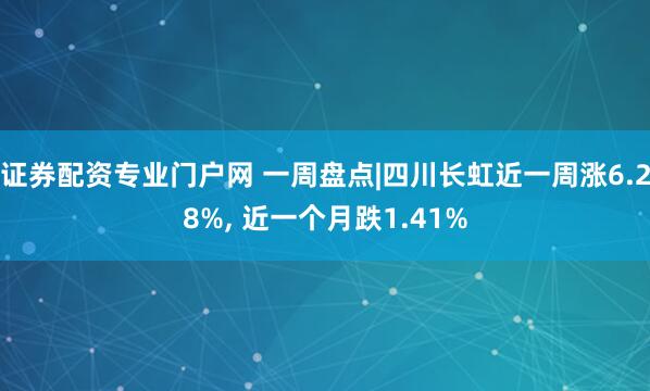 证券配资专业门户网 一周盘点|四川长虹近一周涨6.28%, 近一个月跌1.41%