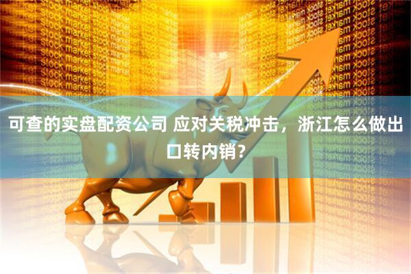 可查的实盘配资公司 应对关税冲击，浙江怎么做出口转内销？