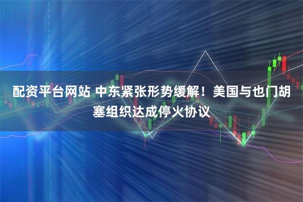 配资平台网站 中东紧张形势缓解！美国与也门胡塞组织达成停火协议