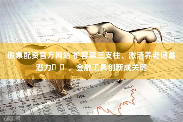 股票配资官方网站 扩容第三支柱、激活养老储蓄潜力​​，金融工具创新成关键