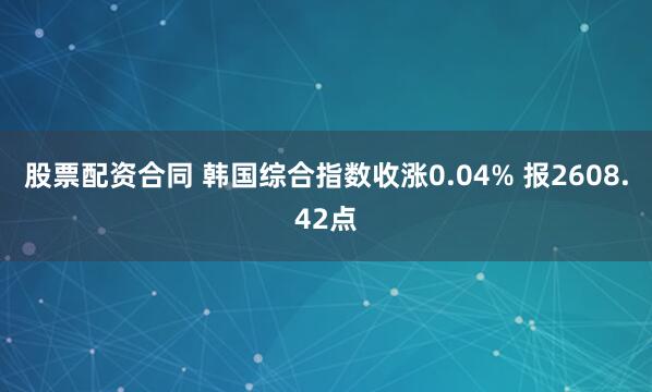 股票配资合同 韩国综合指数收涨0.04% 报2608.42点