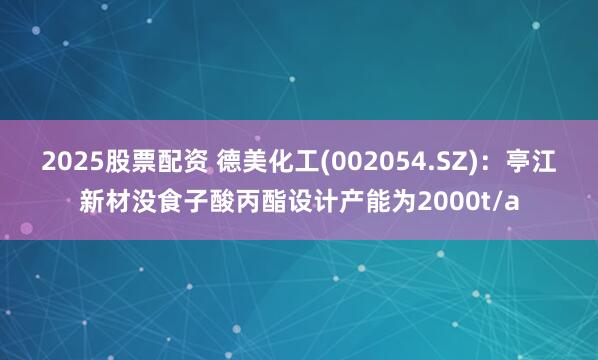 2025股票配资 德美化工(002054.SZ)：亭江新材没食子酸丙酯设计产能为2000t/a