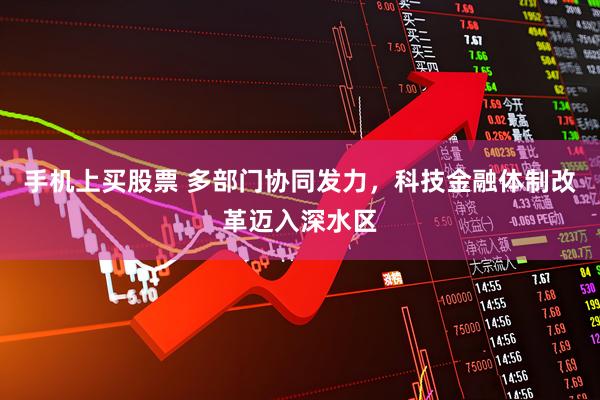手机上买股票 多部门协同发力，科技金融体制改革迈入深水区
