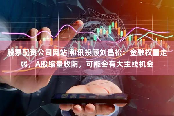 股票配资公司网站 和讯投顾刘昌松：金融权重走弱，A股缩量收阴，可能会有大主线机会