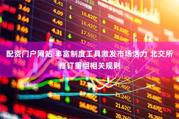 配资门户网站 丰富制度工具激发市场活力 北交所修订重组相关规则