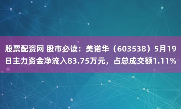 股票配资网 股市必读：美诺华（603538）5月19日主力资金净流入83.75万元，占总成交额1.11%