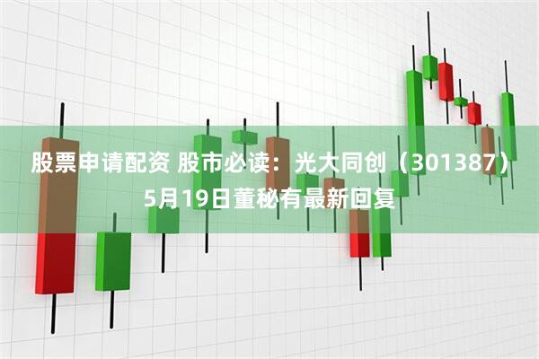 股票申请配资 股市必读：光大同创（301387）5月19日董秘有最新回复