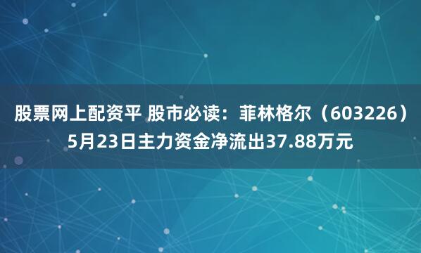 股票网上配资平 股市必读：菲林格尔（603226）5月23日主力资金净流出37.88万元