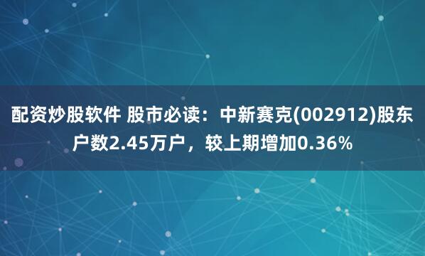配资炒股软件 股市必读：中新赛克(002912)股东户数2.45万户，较上期增加0.36%