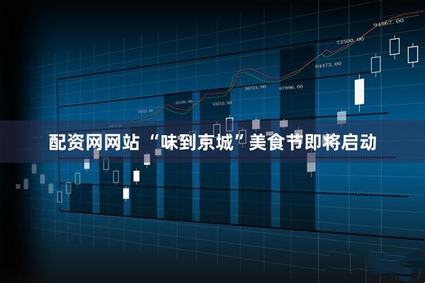 配资网网站 “味到京城”美食节即将启动