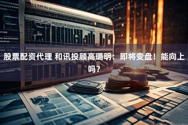 股票配资代理 和讯投顾高璐明：即将变盘！能向上吗？